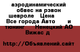 аэродинамический обвес на рэвон шевроле › Цена ­ 10 - Все города Авто » GT и тюнинг   . Ненецкий АО,Вижас д.